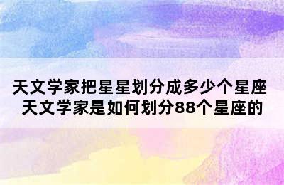 天文学家把星星划分成多少个星座 天文学家是如何划分88个星座的